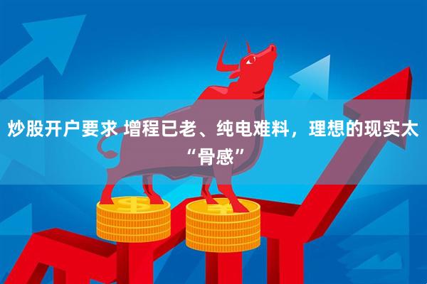 炒股开户要求 增程已老、纯电难料，理想的现实太“骨感”