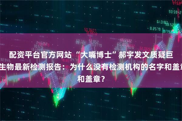 配资平台官方网站 “大嘴博士”郝宇发文质疑巨子生物最新检测报告：为什么没有检测机构的名字和盖章？