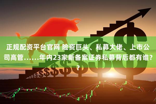 正规配资平台官网 险资巨头、私募大佬、上市公司高管……年内23家新备案证券私募背后都有谁？