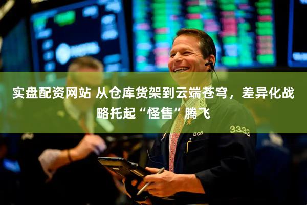 实盘配资网站 从仓库货架到云端苍穹，差异化战略托起“怪售”腾飞