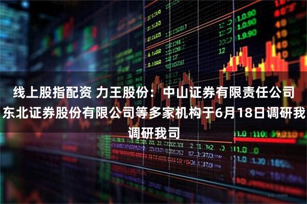 线上股指配资 力王股份：中山证券有限责任公司、东北证券股份有限公司等多家机构于6月18日调研我司