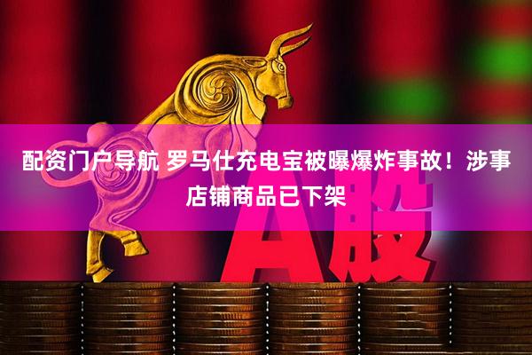 配资门户导航 罗马仕充电宝被曝爆炸事故！涉事店铺商品已下架