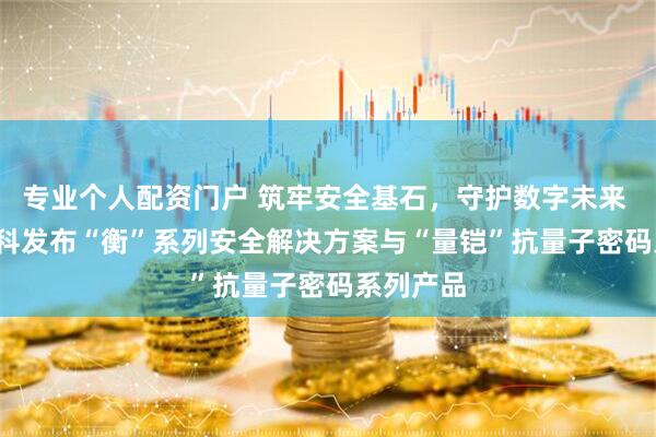 专业个人配资门户 筑牢安全基石，守护数字未来 | 中国电科发布“衡”系列安全解决方案与“量铠”抗量子密码系列产品
