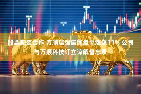 股票配资合作 万顺瑞强集团盘中涨超11% 公司与万顺科技订立谅解备忘录