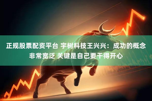 正规股票配资平台 宇树科技王兴兴：成功的概念非常宽泛 关键是自己要干得开心