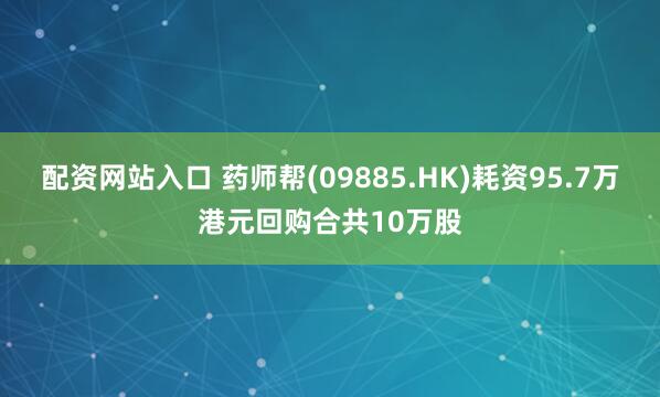 配资网站入口 药师帮(09885.HK)耗资95.7万港元回购合共10万股