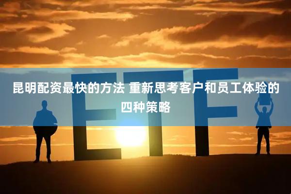 昆明配资最快的方法 重新思考客户和员工体验的四种策略