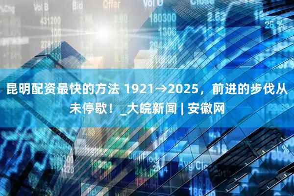 昆明配资最快的方法 1921→2025，前进的步伐从未停歇！_大皖新闻 | 安徽网