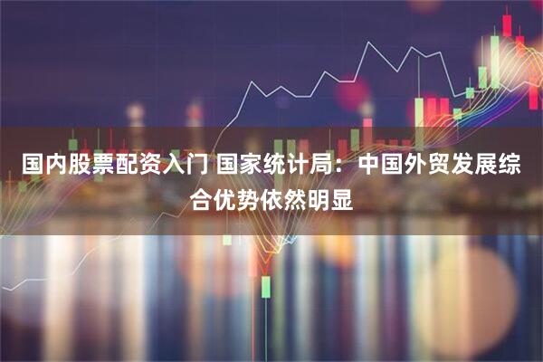 国内股票配资入门 国家统计局：中国外贸发展综合优势依然明显