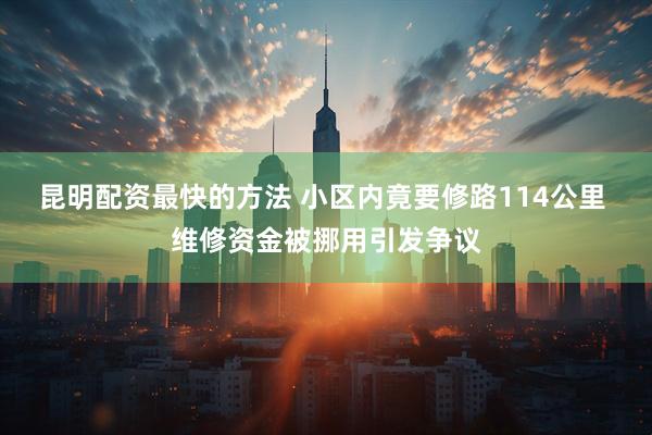 昆明配资最快的方法 小区内竟要修路114公里 维修资金被挪用引发争议