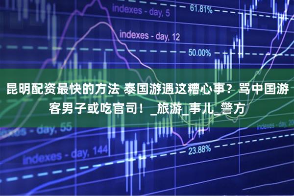 昆明配资最快的方法 泰国游遇这糟心事？骂中国游客男子或吃官司！_旅游_事儿_警方