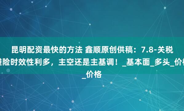 昆明配资最快的方法 鑫顺原创供稿：7.8-关税避险时效性利多，主空还是主基调！_基本面_多头_价格