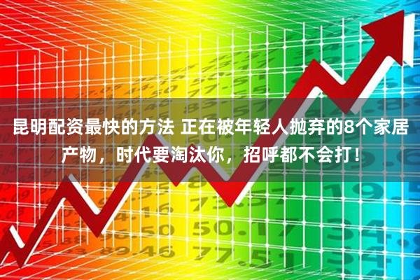 昆明配资最快的方法 正在被年轻人抛弃的8个家居产物，时代要淘汰你，招呼都不会打！