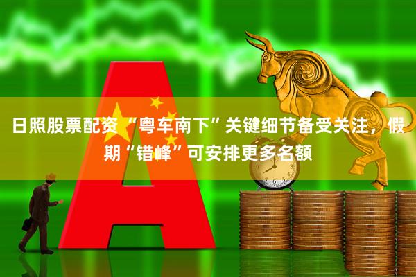 日照股票配资 “粤车南下”关键细节备受关注，假期“错峰”可安排更多名额