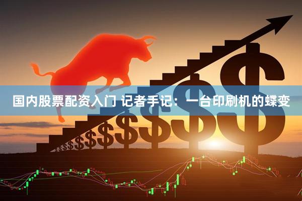 国内股票配资入门 记者手记：一台印刷机的蝶变