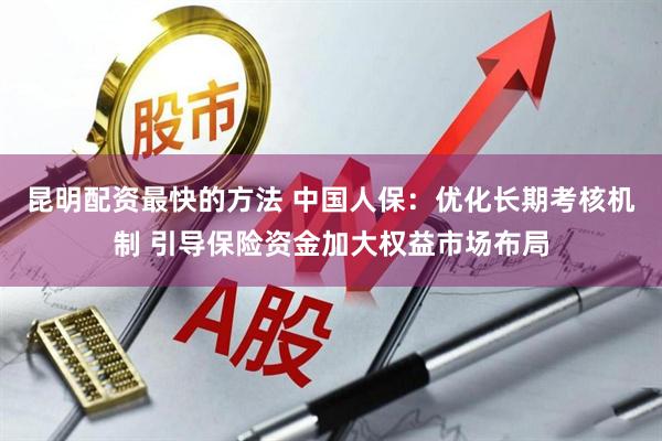 昆明配资最快的方法 中国人保：优化长期考核机制 引导保险资金加大权益市场布局
