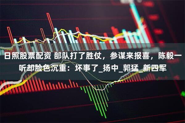 日照股票配资 部队打了胜仗，参谋来报喜，陈毅一听却脸色沉重：坏事了_扬中_郭猛_新四军