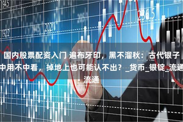 国内股票配资入门 遍布牙印，黑不溜秋：古代银子中用不中看，掉地上也可能认不出？_货币_银锭_流通