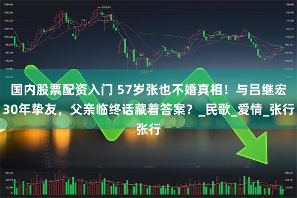 国内股票配资入门 57岁张也不婚真相！与吕继宏30年挚友，父亲临终话藏着答案？_民歌_爱情_张行