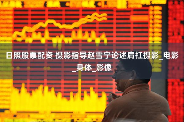 日照股票配资 摄影指导赵雪宁论述肩扛摄影_电影_身体_影像
