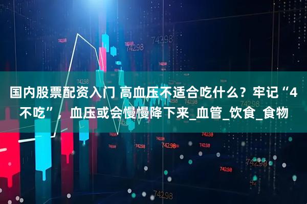 国内股票配资入门 高血压不适合吃什么？牢记“4不吃”，血压或会慢慢降下来_血管_饮食_食物
