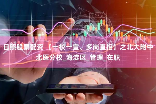 日照股票配资 【一校一宣、多岗直招】之北大附中北医分校_海淀区_管理_在职