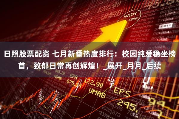 日照股票配资 七月新番热度排行：校园纯爱稳坐榜首，致郁日常再创辉煌！_展开_月月_后续