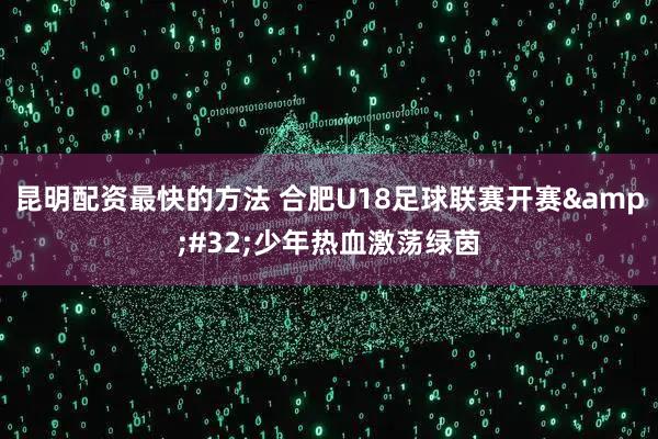 昆明配资最快的方法 合肥U18足球联赛开赛&#32;少年热血激荡绿茵