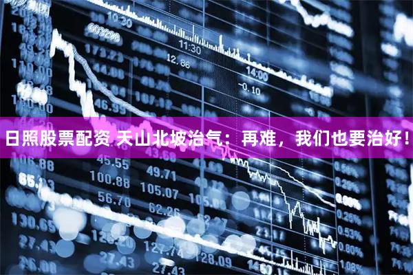 日照股票配资 天山北坡治气：再难，我们也要治好！