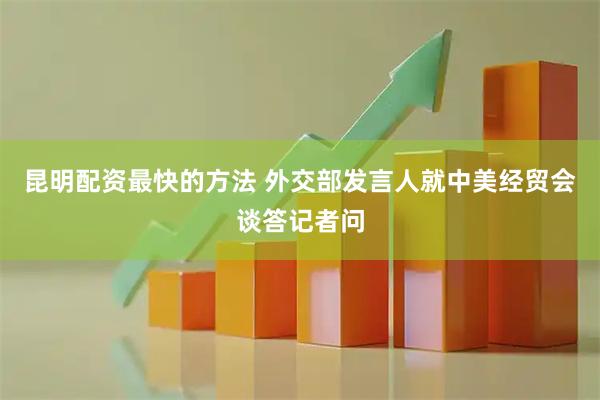 昆明配资最快的方法 外交部发言人就中美经贸会谈答记者问