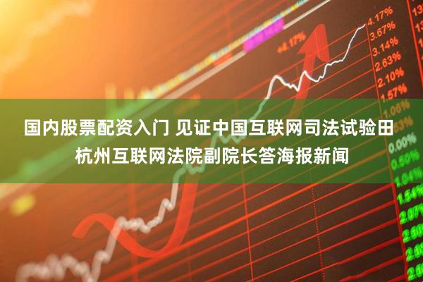 国内股票配资入门 见证中国互联网司法试验田 杭州互联网法院副院长答海报新闻