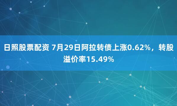 日照股票配资 7月29日阿拉转债上涨0.62%，转股溢价率15.49%