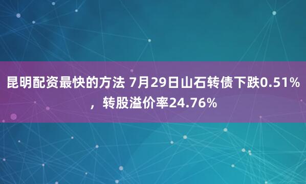 昆明配资最快的方法 7月29日山石转债下跌0.51%，转股溢价率24.76%