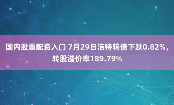 国内股票配资入门 7月29日洁特转债下跌0.82%，转股溢价率189.79%