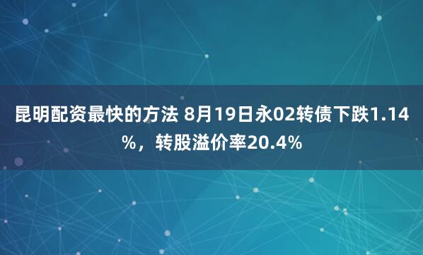 昆明配资最快的方法 8月19日永02转债下跌1.14%，转股溢价率20.4%