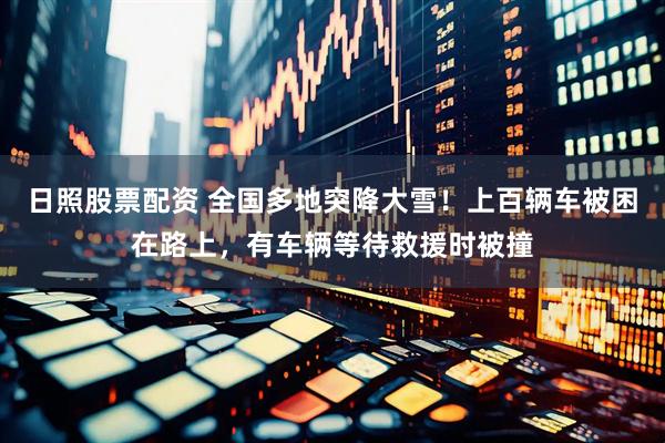 日照股票配资 全国多地突降大雪！上百辆车被困在路上，有车辆等待救援时被撞