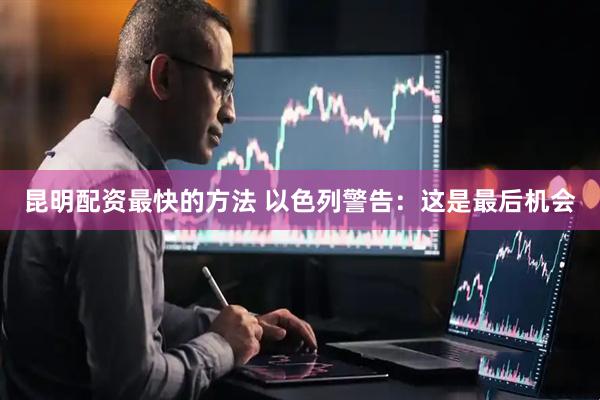 昆明配资最快的方法 以色列警告：这是最后机会
