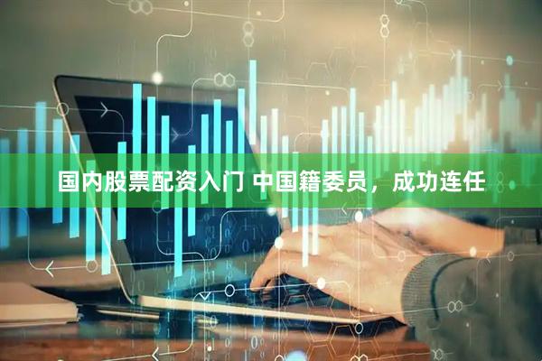 国内股票配资入门 中国籍委员，成功连任