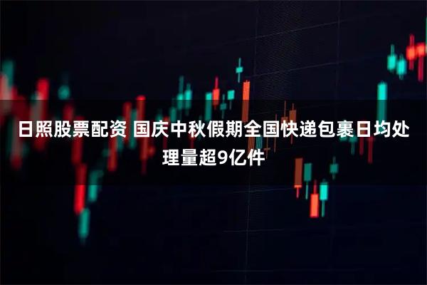 日照股票配资 国庆中秋假期全国快递包裹日均处理量超9亿件