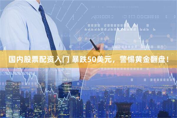 国内股票配资入门 暴跌50美元，警惕黄金翻盘！