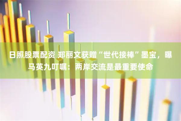 日照股票配资 郑丽文获赠“世代接棒”墨宝，曝马英九叮嘱：两岸交流是最重要使命