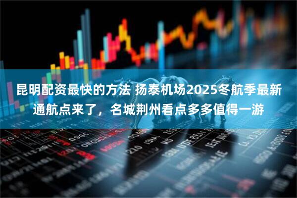 昆明配资最快的方法 扬泰机场2025冬航季最新通航点来了，名城荆州看点多多值得一游