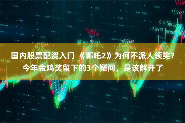 国内股票配资入门 《哪吒2》为何不派人领奖？今年金鸡奖留下的3个疑问，是该解开了