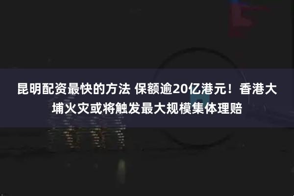 昆明配资最快的方法 保额逾20亿港元！香港大埔火灾或将触发最大规模集体理赔