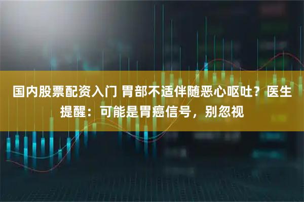 国内股票配资入门 胃部不适伴随恶心呕吐?医生提醒:可能是胃癌信号,别忽视
