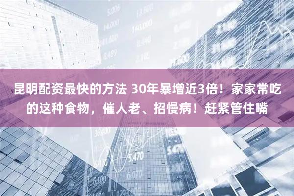 昆明配资最快的方法 30年暴增近3倍!家家常吃的这种食物,催人老、招慢病!赶紧管住嘴