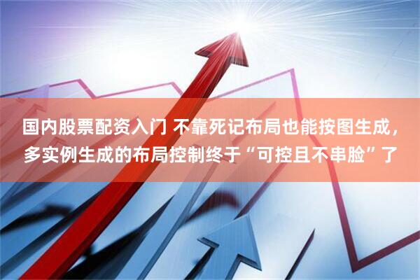 国内股票配资入门 不靠死记布局也能按图生成，多实例生成的布局控制终于“可控且不串脸”了