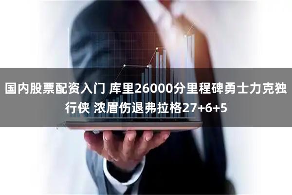 国内股票配资入门 库里26000分里程碑勇士力克独行侠 浓眉伤退弗拉格27+6+5