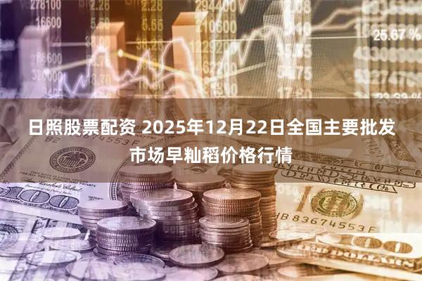日照股票配资 2025年12月22日全国主要批发市场早籼稻价格行情