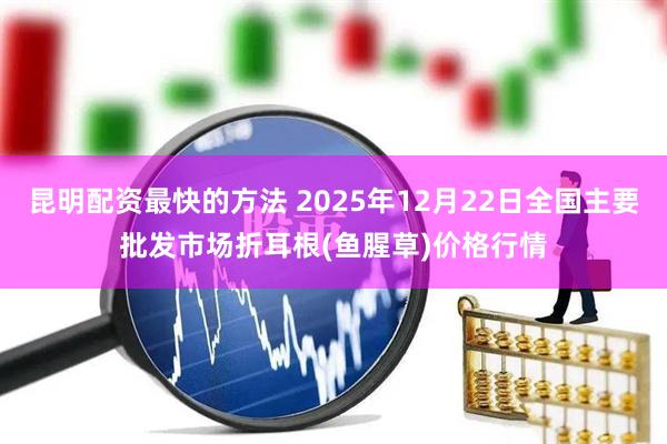 昆明配资最快的方法 2025年12月22日全国主要批发市场折耳根(鱼腥草)价格行情
